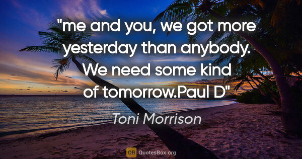 Toni Morrison quote: "me and you, we got more yesterday than anybody. We need some..."