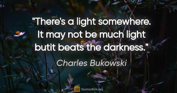 Charles Bukowski quote: "There's a light somewhere. It may not be much light butit..."