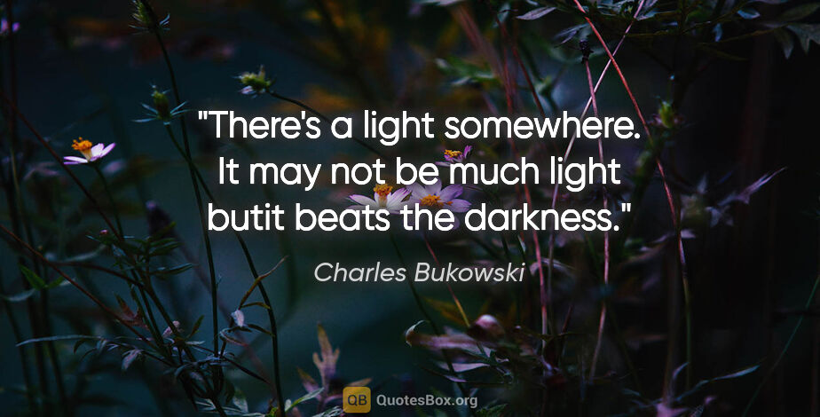 Charles Bukowski quote: "There's a light somewhere. It may not be much light butit..."