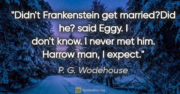 P. G. Wodehouse quote: "Didn't Frankenstein get married?"Did he?" said Eggy. "I don't..."