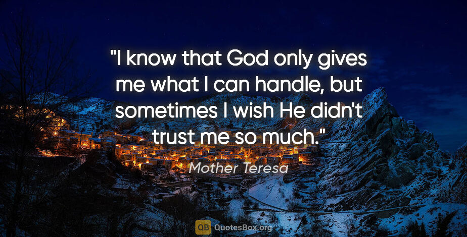 Mother Teresa quote: "I know that God only gives me what I can handle, but sometimes..."