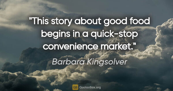 Barbara Kingsolver quote: "This story about good food begins in a quick-stop convenience..."