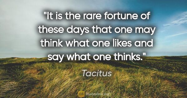 Tacitus quote: "It is the rare fortune of these days that one may think what..."
