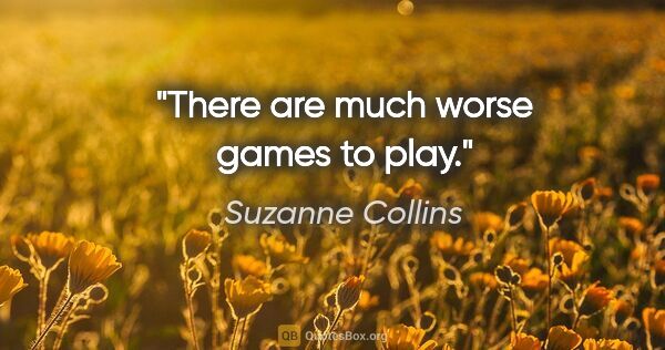 Suzanne Collins quote: "There are much worse games to play."