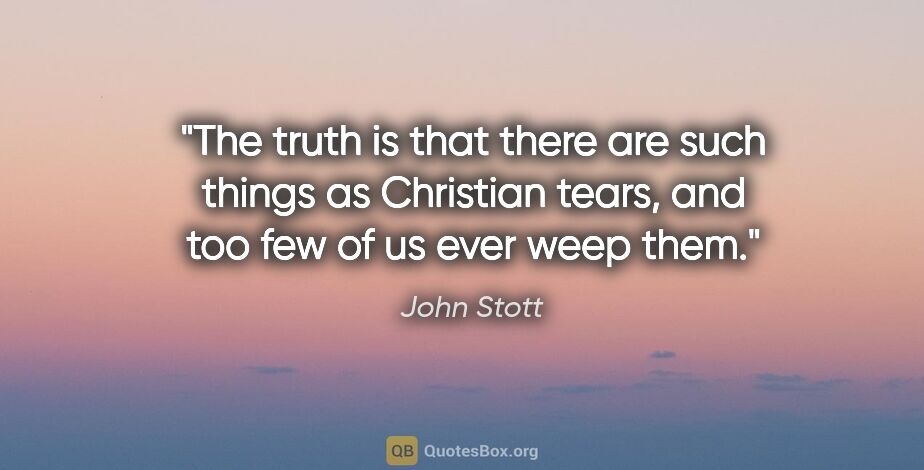 John Stott quote: "The truth is that there are such things as Christian tears,..."