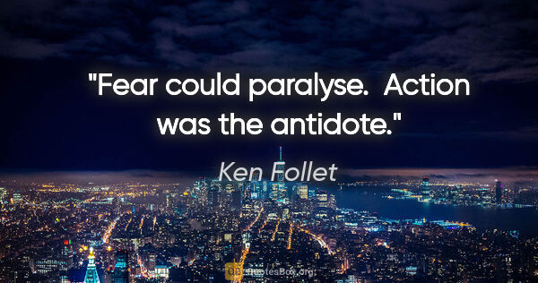 Ken Follet quote: "Fear could paralyse.  Action was the antidote."