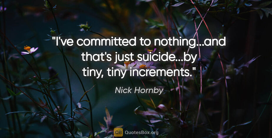 Nick Hornby quote: "I've committed to nothing...and that's just suicide...by tiny,..."
