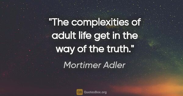 Mortimer Adler quote: "The complexities of adult life get in the way of the truth."