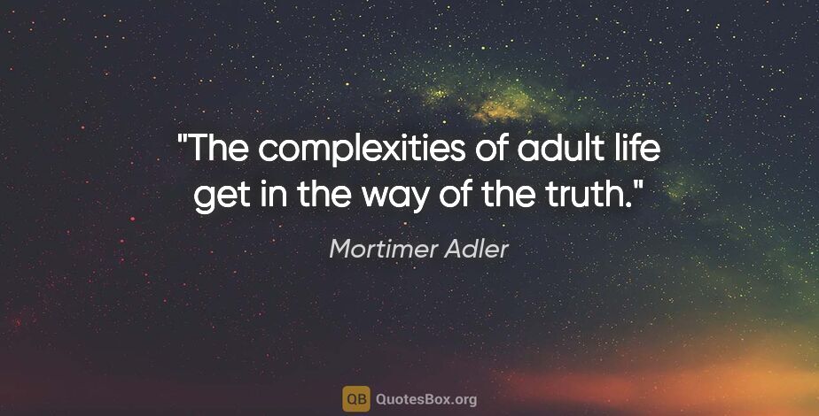 Mortimer Adler quote: "The complexities of adult life get in the way of the truth."