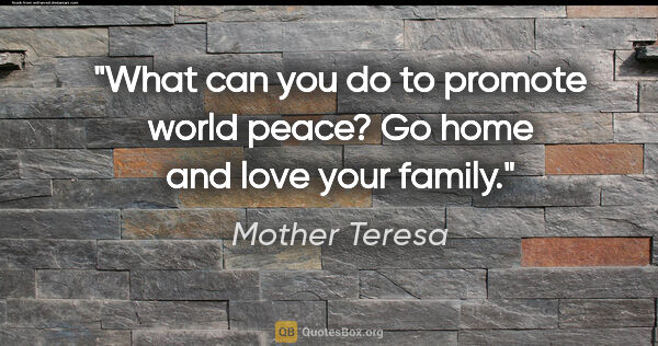 Mother Teresa quote: "What can you do to promote world peace? Go home and love your..."