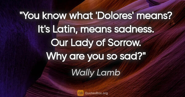 Wally Lamb quote: "You know what 'Dolores' means? It's Latin, means sadness. Our..."