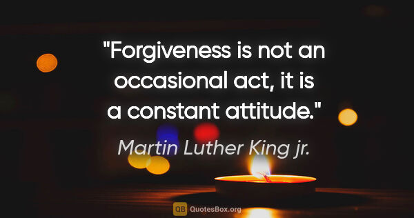 Martin Luther King jr. quote: "Forgiveness is not an occasional act, it is a constant attitude."