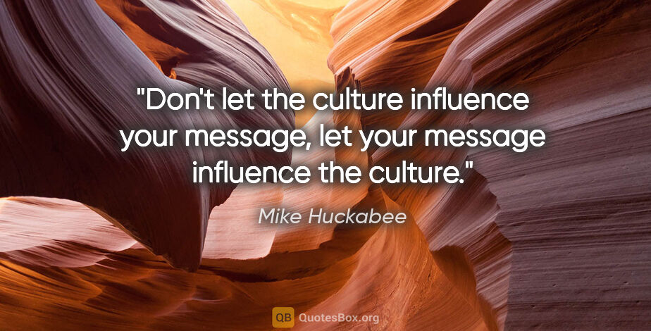 Mike Huckabee quote: "Don't let the culture influence your message, let your message..."