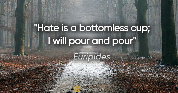 Euripides quote: "Hate is a bottomless cup; I will pour and pour"