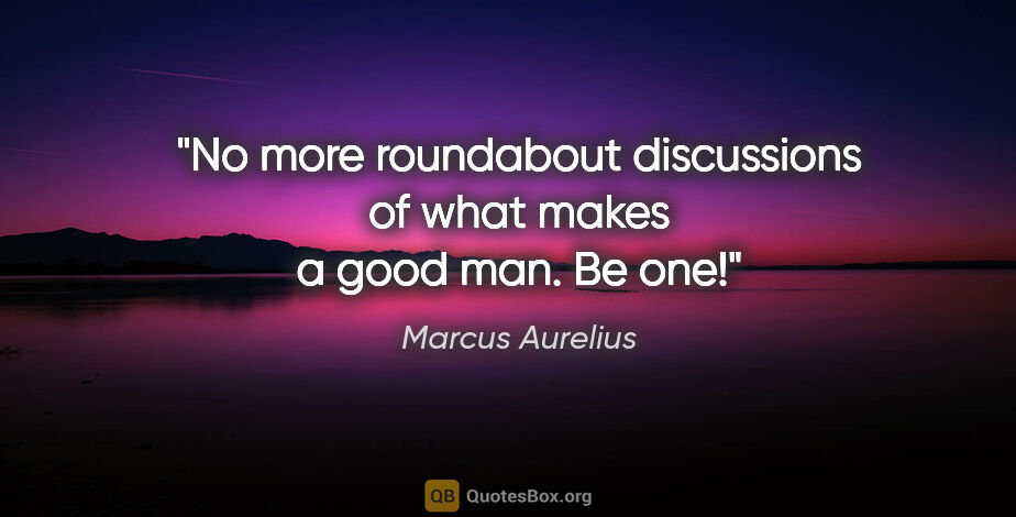 Marcus Aurelius quote: "No more roundabout discussions of what makes a good man. Be one!"
