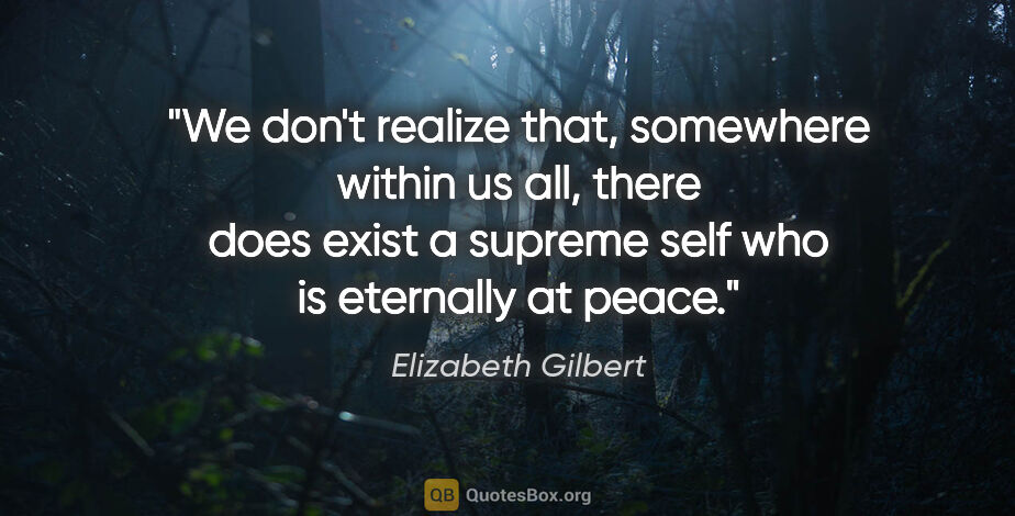 Elizabeth Gilbert quote: "We don't realize that, somewhere within us all, there does..."