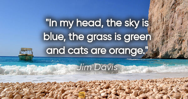 Jim Davis quote: "In my head, the sky is blue, the grass is green and cats are..."