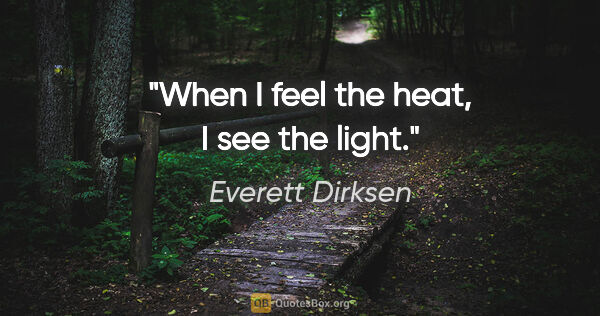 Everett Dirksen quote: "When I feel the heat, I see the light."