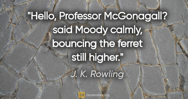 J. K. Rowling quote: "Hello, Professor McGonagall? said Moody calmly, bouncing the..."