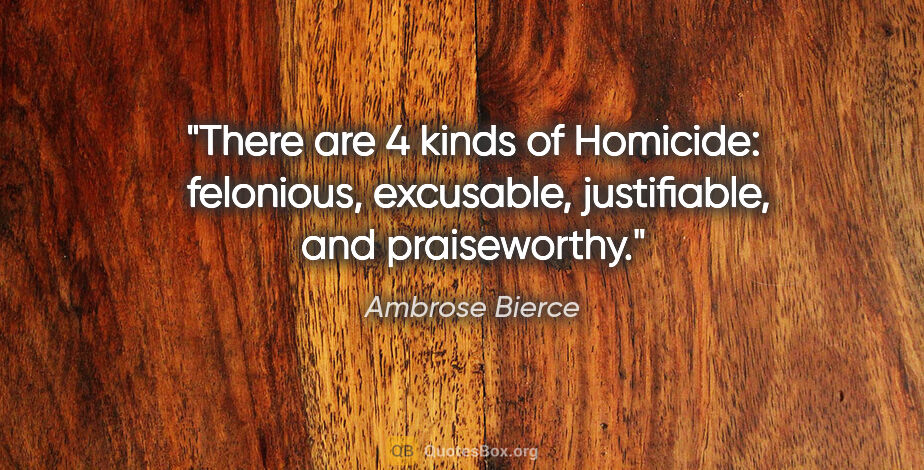 Ambrose Bierce quote: "There are 4 kinds of Homicide:  felonious, excusable,..."
