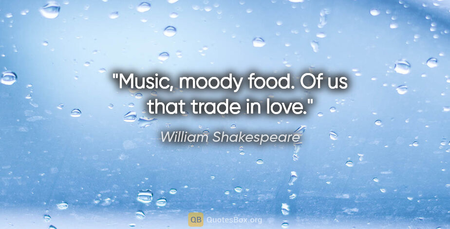 William Shakespeare quote: "Music, moody food. Of us that trade in love."