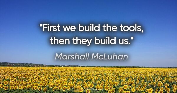 Marshall McLuhan quote: "First we build the tools, then they build us."