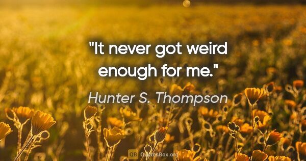 Hunter S. Thompson quote: "It never got weird enough for me."