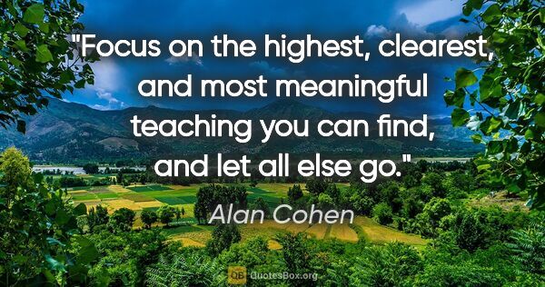 Alan Cohen quote: "Focus on the highest, clearest, and most meaningful teaching..."