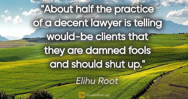 Elihu Root quote: "About half the practice of a decent lawyer is telling would-be..."
