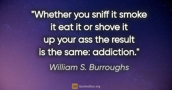 William S. Burroughs quote: "Whether you sniff it smoke it eat it or shove it up your ass..."