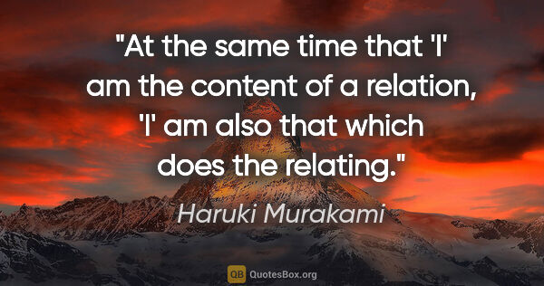 Haruki Murakami quote: "At the same time that 'I' am the content of a relation, 'I' am..."