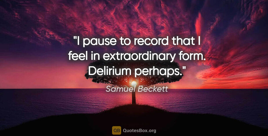 Samuel Beckett quote: "I pause to record that I feel in extraordinary form. Delirium..."