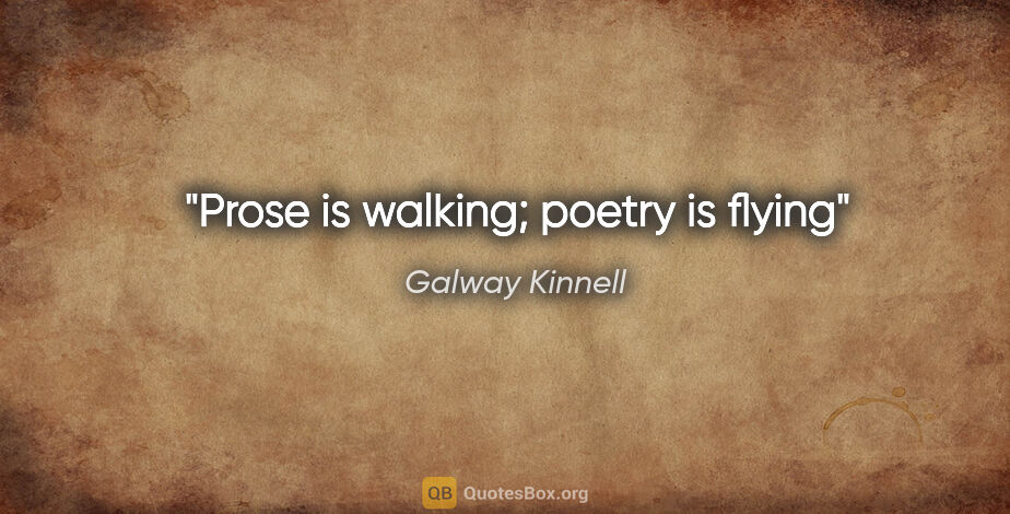 Galway Kinnell quote: "Prose is walking; poetry is flying"