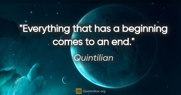 Quintilian quote: "Everything that has a beginning comes to an end."
