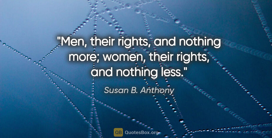 Susan B. Anthony quote: "Men, their rights, and nothing more; women, their rights, and..."