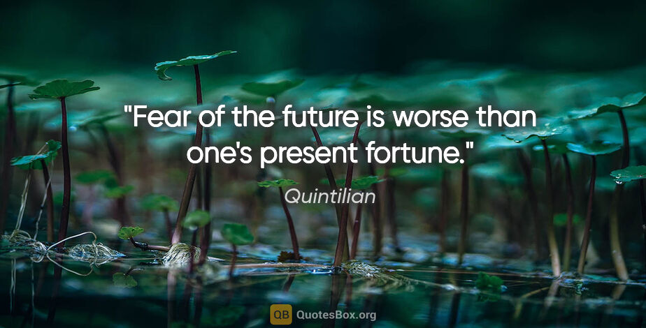 Quintilian quote: "Fear of the future is worse than one's present fortune."