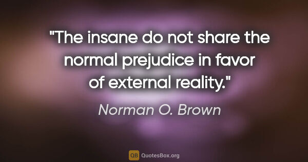 Norman O. Brown quote: "The insane do not share the normal prejudice in favor of..."