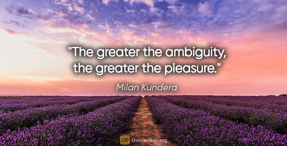 Milan Kundera quote: "The greater the ambiguity, the greater the pleasure."