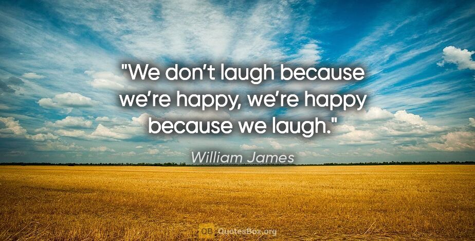 William James quote: "We don’t laugh because we’re happy, we’re happy because we laugh."