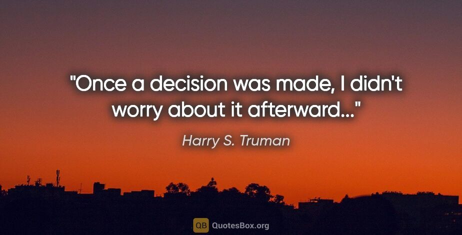 Harry S. Truman quote: "Once a decision was made, I didn't worry about it afterward..."