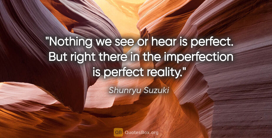 Shunryu Suzuki quote: "Nothing we see or hear is perfect.  But right there in the..."