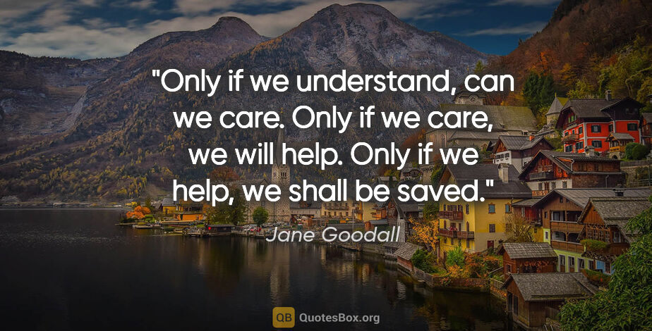 Jane Goodall quote: "Only if we understand, can we care. Only if we care, we will..."