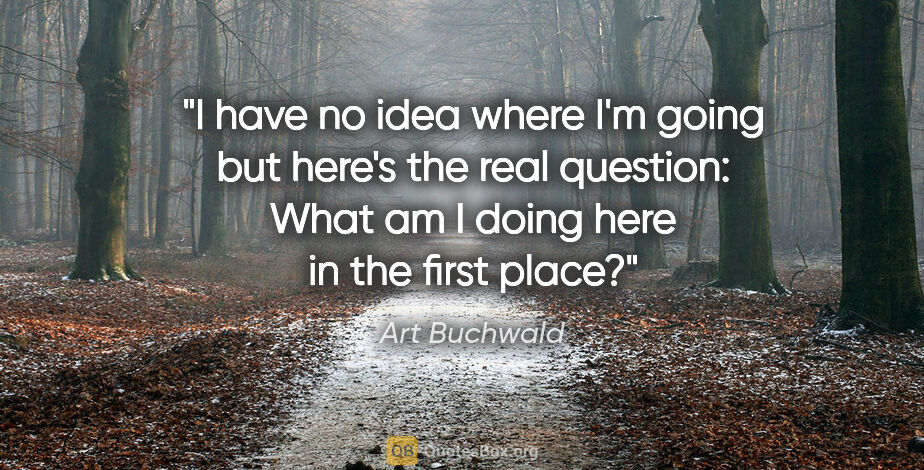 Art Buchwald quote: "I have no idea where I'm going but here's the real question:..."