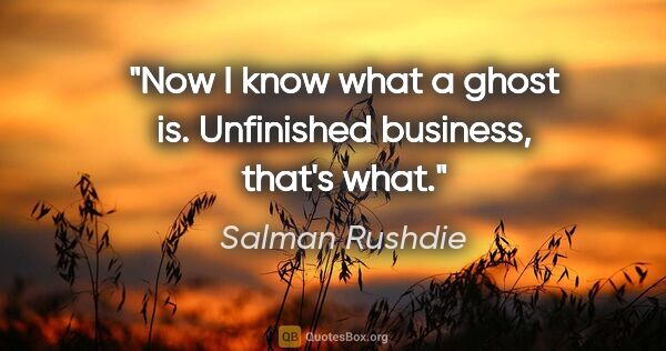 Salman Rushdie quote: "Now I know what a ghost is. Unfinished business, that's what."