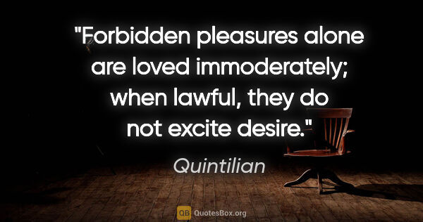 Quintilian quote: "Forbidden pleasures alone are loved immoderately; when lawful,..."