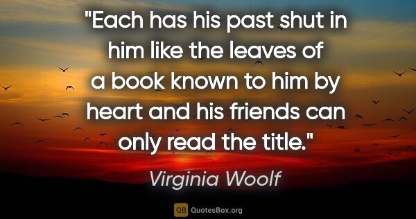 Virginia Woolf quote: "Each has his past shut in him like the leaves of a book known..."