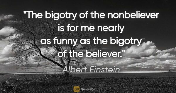 Albert Einstein quote: "The bigotry of the nonbeliever is for me nearly as funny as..."