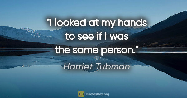 Harriet Tubman quote: "I looked at my hands to see if I was the same person."