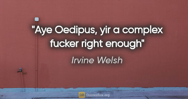 Irvine Welsh quote: "Aye Oedipus, yir a complex fucker right enough"