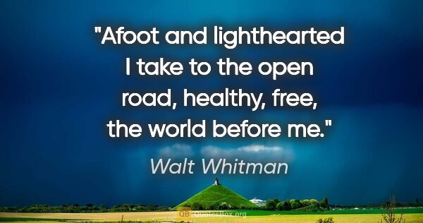 Walt Whitman quote: "Afoot and lighthearted I take to the open road, healthy, free,..."